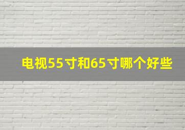 电视55寸和65寸哪个好些