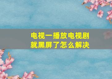 电视一播放电视剧就黑屏了怎么解决