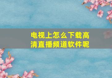 电视上怎么下载高清直播频道软件呢