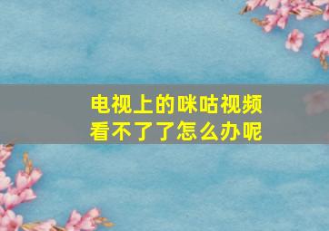 电视上的咪咕视频看不了了怎么办呢