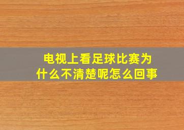 电视上看足球比赛为什么不清楚呢怎么回事