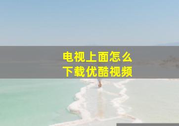 电视上面怎么下载优酷视频