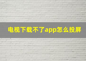 电视下载不了app怎么投屏