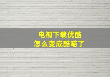 电视下载优酷怎么变成酷喵了