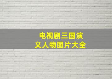 电视剧三国演义人物图片大全