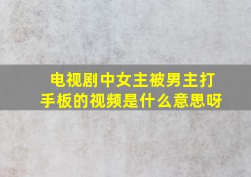 电视剧中女主被男主打手板的视频是什么意思呀