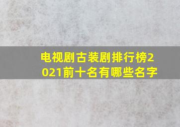 电视剧古装剧排行榜2021前十名有哪些名字