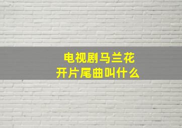 电视剧马兰花开片尾曲叫什么