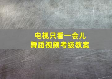 电视只看一会儿舞蹈视频考级教案