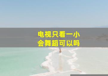 电视只看一小会舞蹈可以吗