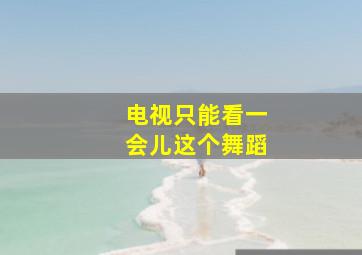 电视只能看一会儿这个舞蹈