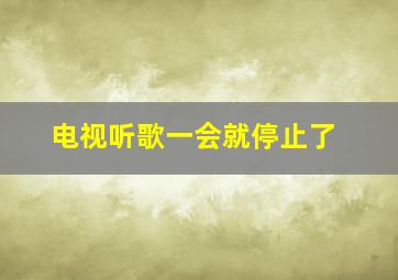 电视听歌一会就停止了