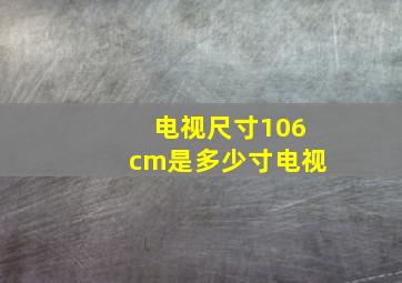 电视尺寸106cm是多少寸电视