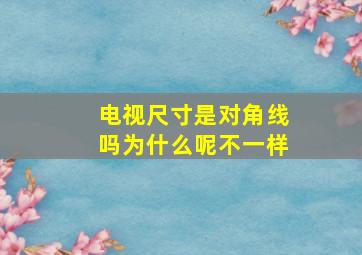 电视尺寸是对角线吗为什么呢不一样