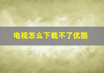 电视怎么下载不了优酷