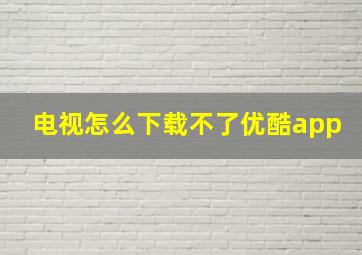 电视怎么下载不了优酷app