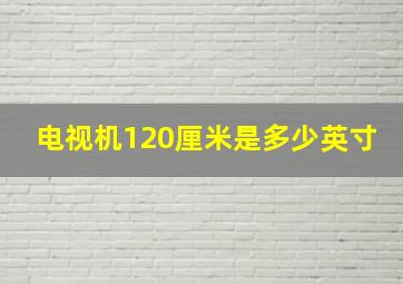 电视机120厘米是多少英寸