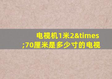 电视机1米2×70厘米是多少寸的电视