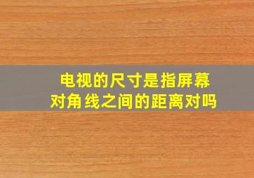 电视的尺寸是指屏幕对角线之间的距离对吗