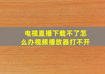 电视直播下载不了怎么办视频播放器打不开