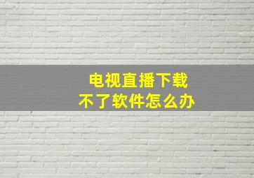 电视直播下载不了软件怎么办