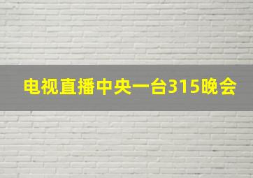 电视直播中央一台315晚会