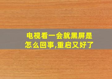 电视看一会就黑屏是怎么回事,重启又好了