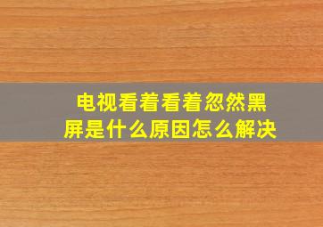 电视看着看着忽然黑屏是什么原因怎么解决