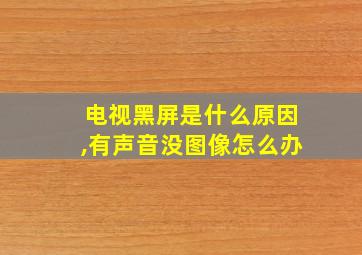 电视黑屏是什么原因,有声音没图像怎么办