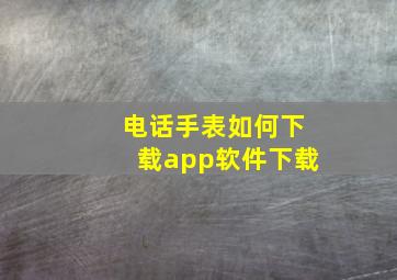 电话手表如何下载app软件下载