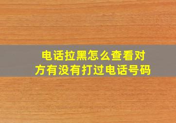 电话拉黑怎么查看对方有没有打过电话号码