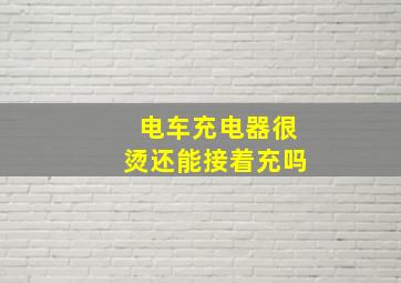 电车充电器很烫还能接着充吗