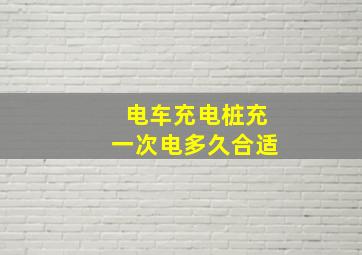 电车充电桩充一次电多久合适