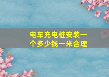 电车充电桩安装一个多少钱一米合理