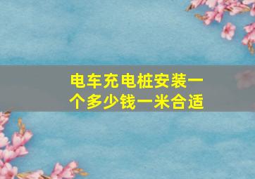 电车充电桩安装一个多少钱一米合适