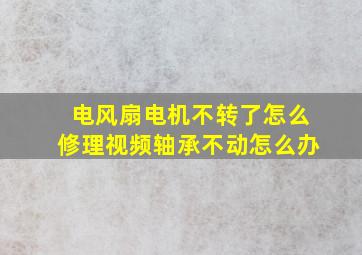 电风扇电机不转了怎么修理视频轴承不动怎么办