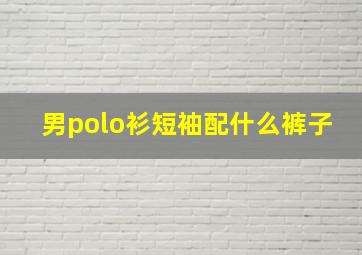 男polo衫短袖配什么裤子