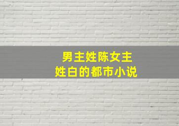 男主姓陈女主姓白的都市小说