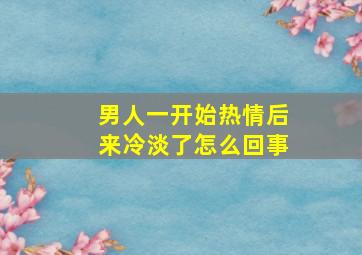 男人一开始热情后来冷淡了怎么回事