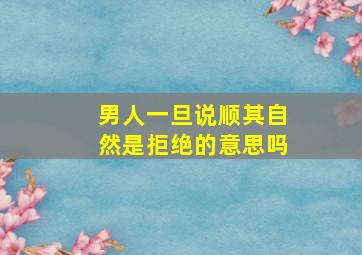 男人一旦说顺其自然是拒绝的意思吗