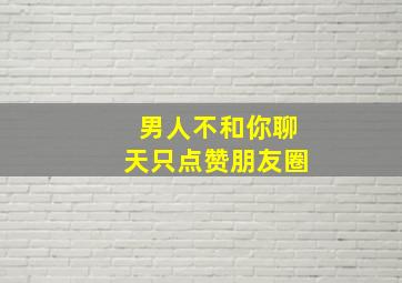 男人不和你聊天只点赞朋友圈