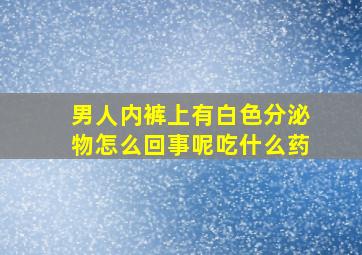 男人内裤上有白色分泌物怎么回事呢吃什么药