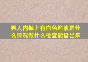 男人内裤上有白色粘液是什么情况做什么检查能查出来