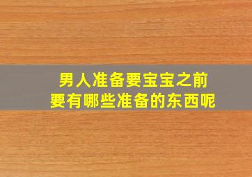 男人准备要宝宝之前要有哪些准备的东西呢