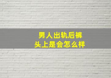 男人出轨后裤头上是会怎么样