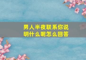 男人半夜联系你说明什么呢怎么回答