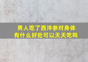 男人吃了西洋参对身体有什么好处可以天天吃吗