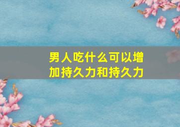 男人吃什么可以增加持久力和持久力