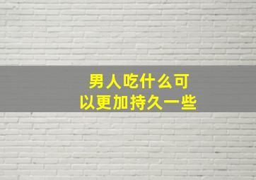 男人吃什么可以更加持久一些