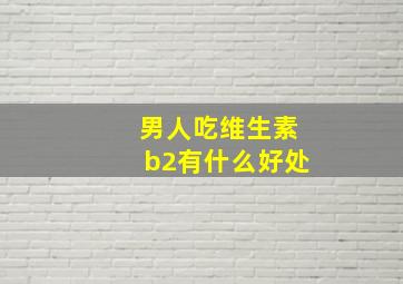 男人吃维生素b2有什么好处